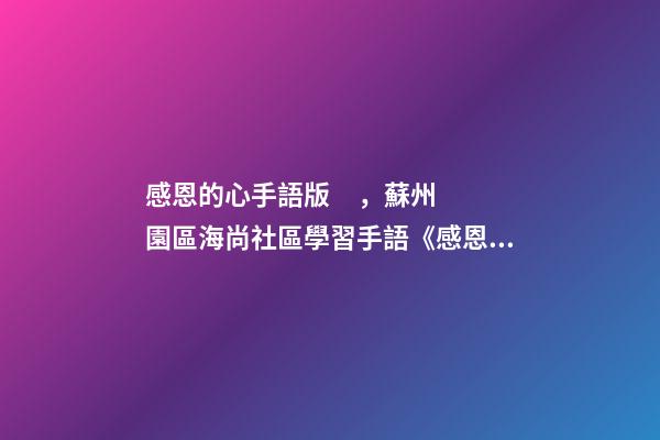 感恩的心手語版，蘇州園區海尚社區學習手語《感恩的心》小朋友致謝父母-第1張-觀點-玄機派